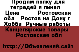 Продам папку для тетрадей и пинал. › Цена ­ 200 - Ростовская обл., Ростов-на-Дону г. Хобби. Ручные работы » Канцелярские товары   . Ростовская обл.